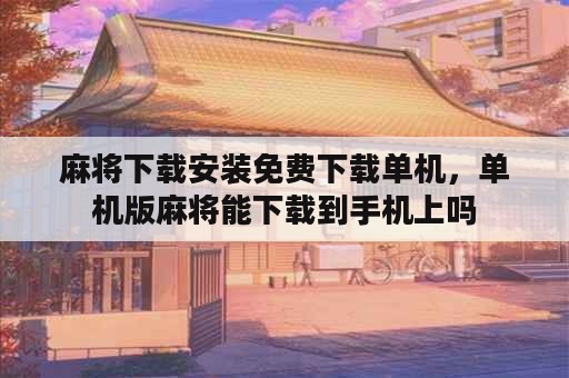 麻将下载安装免费下载单机，单机版麻将能下载到手机上吗