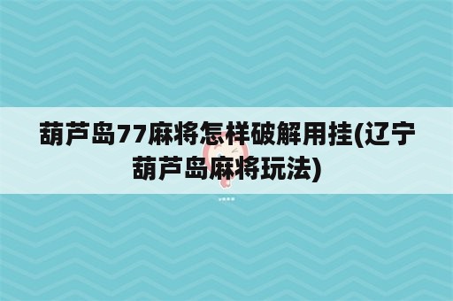 葫芦岛77麻将怎样破解用挂(辽宁葫芦岛麻将玩法)