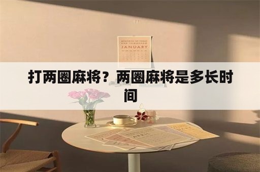 打两圈麻将？两圈麻将是多长时间