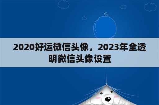 2020好运微信头像，2023年全透明微信头像设置