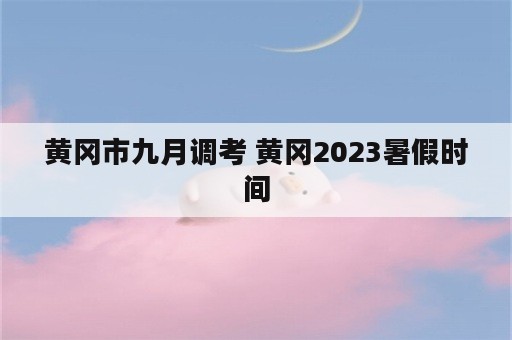 黄冈市九月调考 黄冈2023暑假时间