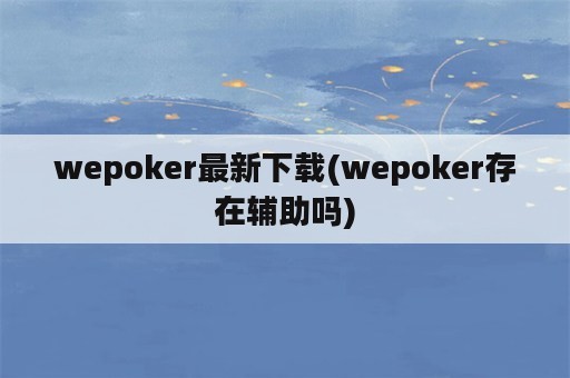wepoker最新下载(wepoker存在辅助吗)