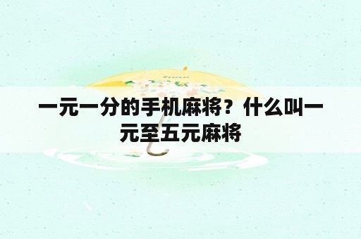 一元一分的手机麻将？什么叫一元至五元麻将