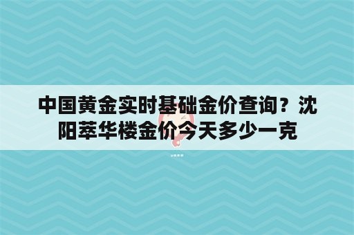 中国黄金实时基础金价查询？沈阳萃华楼金价今天多少一克