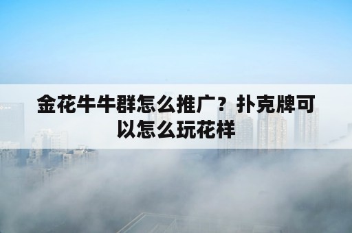 金花牛牛群怎么推广？扑克牌可以怎么玩花样