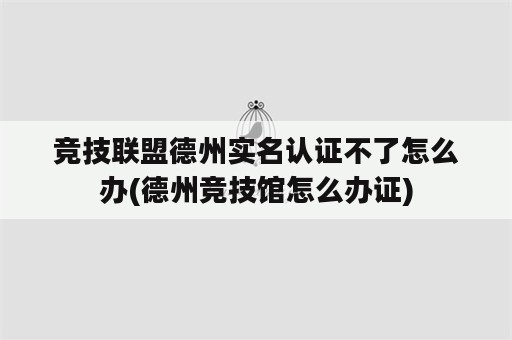 竞技联盟德州实名认证不了怎么办(德州竞技馆怎么办证)