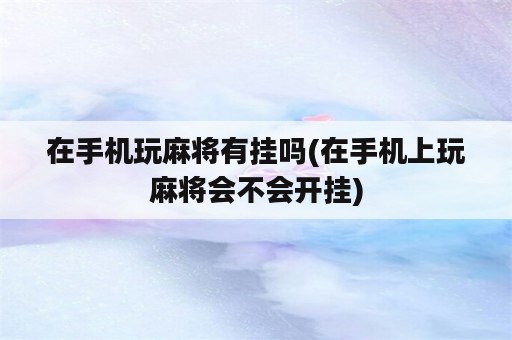 在手机玩麻将有挂吗(在手机上玩麻将会不会开挂)