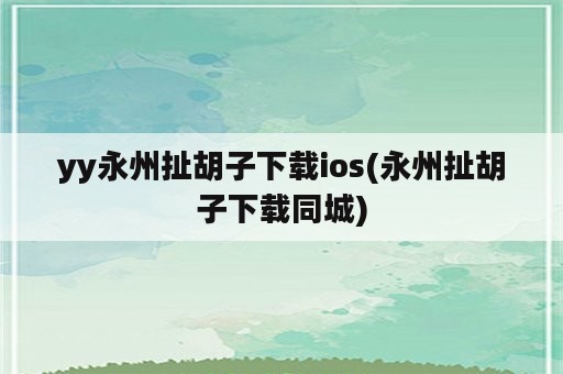 yy永州扯胡子下载ios(永州扯胡子下载同城)