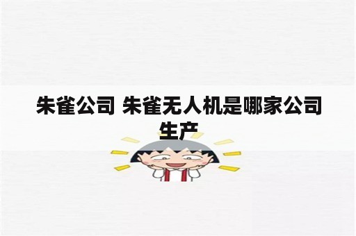 朱雀公司 朱雀无人机是哪家公司生产