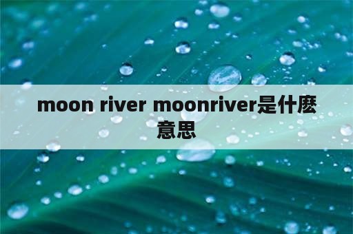 moon river moonriver是什麽意思