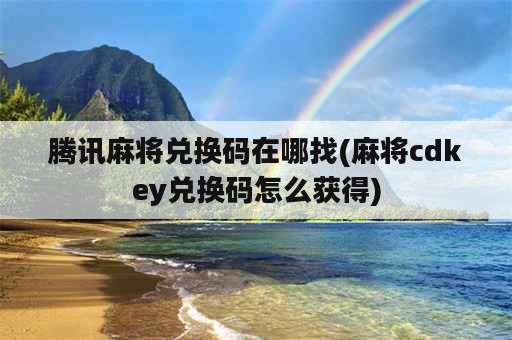 腾讯麻将兑换码在哪找(麻将cdkey兑换码怎么获得)