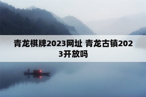 青龙棋牌2023网址 青龙古镇2023开放吗