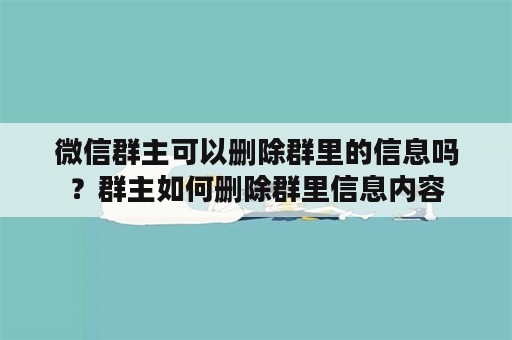 微信群主可以删除群里的信息吗？群主如何删除群里信息内容