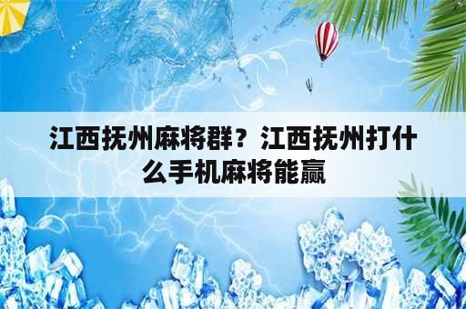 江西抚州麻将群？江西抚州打什么手机麻将能赢