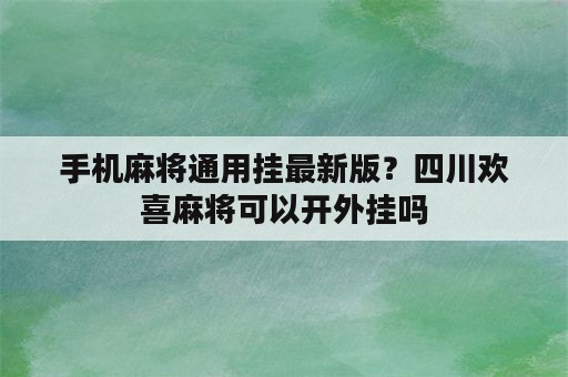 手机麻将通用挂最新版？四川欢喜麻将可以开外挂吗