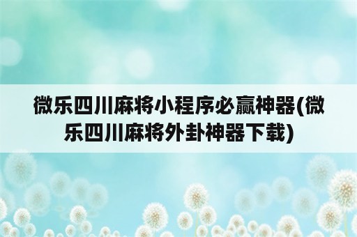 微乐四川麻将小程序必赢神器(微乐四川麻将外卦神器下载)