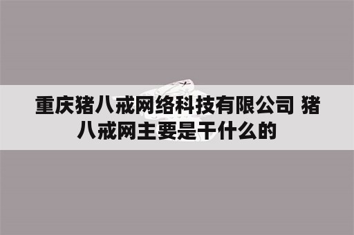 重庆猪八戒网络科技有限公司 猪八戒网主要是干什么的