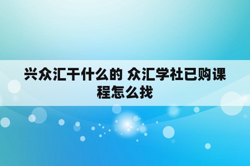 兴众汇干什么的 众汇学社已购课程怎么找