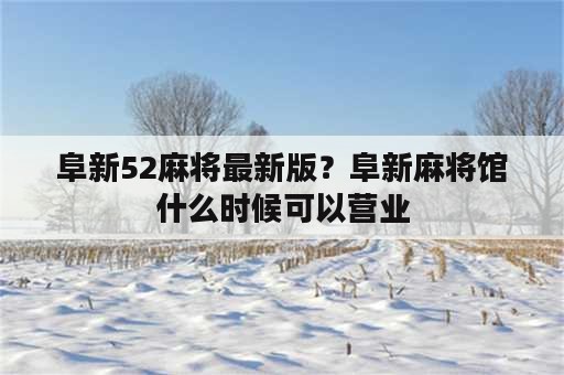 阜新52麻将最新版？阜新麻将馆什么时候可以营业