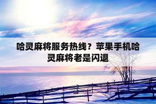 哈灵麻将服务热线？苹果手机哈灵麻将老是闪退