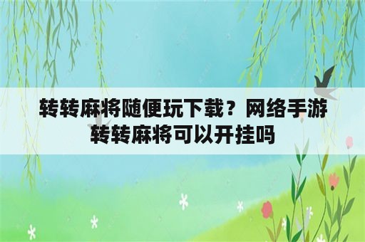 转转麻将随便玩下载？网络手游转转麻将可以开挂吗