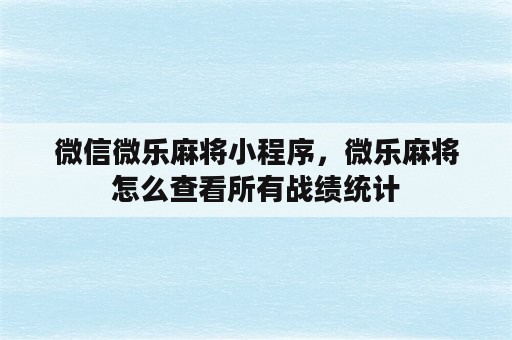 微信微乐麻将小程序，微乐麻将怎么查看所有战绩统计