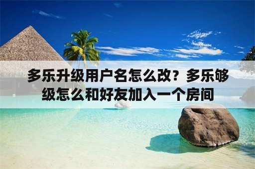 多乐升级用户名怎么改？多乐够级怎么和好友加入一个房间