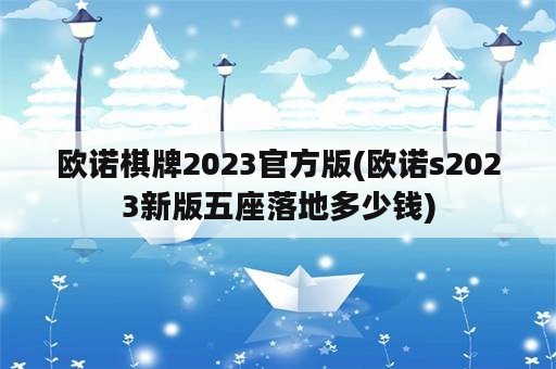 欧诺棋牌2023官方版(欧诺s2023新版五座落地多少钱)