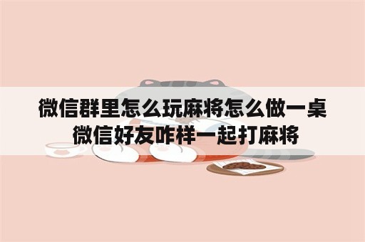 微信群里怎么玩麻将怎么做一桌 微信好友咋样一起打麻将