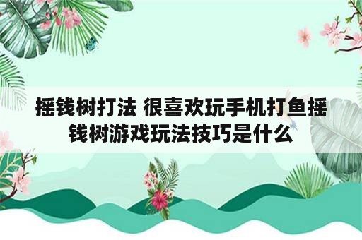 摇钱树打法 很喜欢玩手机打鱼摇钱树游戏玩法技巧是什么