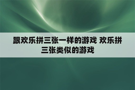 跟欢乐拼三张一样的游戏 欢乐拼三张类似的游戏