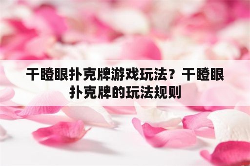 干瞪眼扑克牌游戏玩法？干瞪眼扑克牌的玩法规则