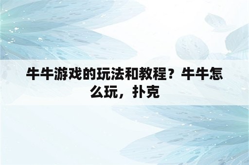 牛牛游戏的玩法和教程？牛牛怎么玩，扑克