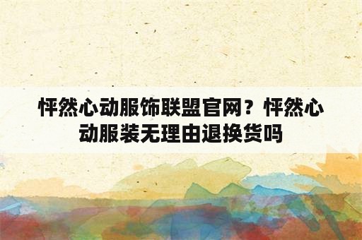 怦然心动服饰联盟官网？怦然心动服装无理由退换货吗