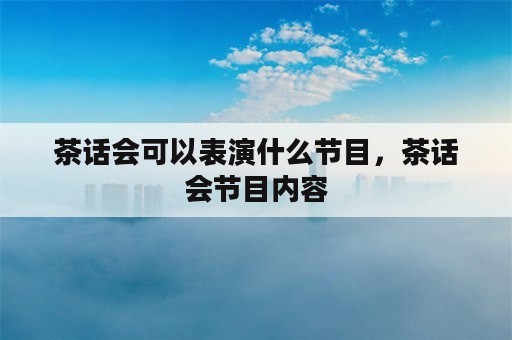 茶话会可以表演什么节目，茶话会节目内容