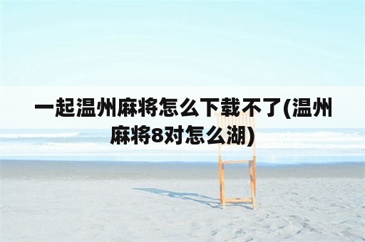 一起温州麻将怎么下载不了(温州麻将8对怎么湖)