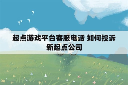 起点游戏平台客服电话 如何投诉新起点公司