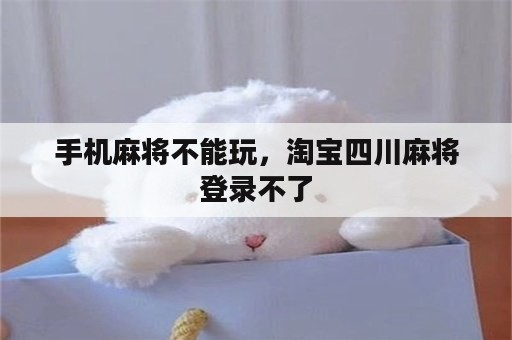 手机麻将不能玩，淘宝四川麻将登录不了