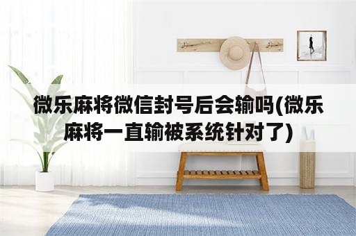 微乐麻将微信封号后会输吗(微乐麻将一直输被系统针对了)