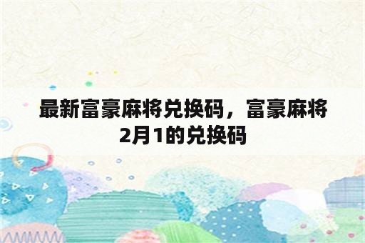 最新富豪麻将兑换码，富豪麻将2月1的兑换码