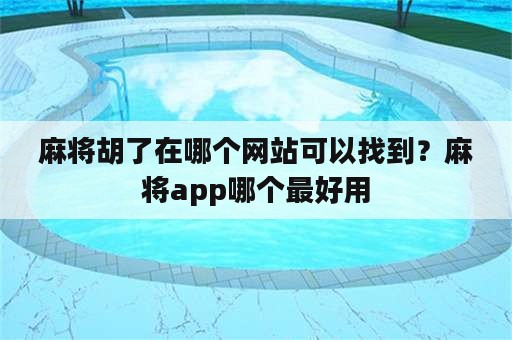 麻将胡了在哪个网站可以找到？麻将app哪个最好用