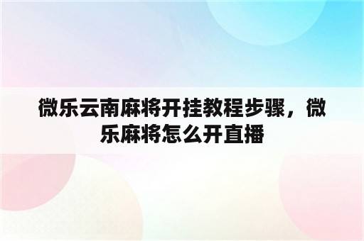 微乐云南麻将开挂教程步骤，微乐麻将怎么开直播