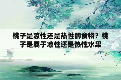 桃子是凉性还是热性的食物？桃子是属于凉性还是热性水果