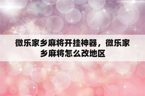 微乐家乡麻将开挂神器，微乐家乡麻将怎么改地区