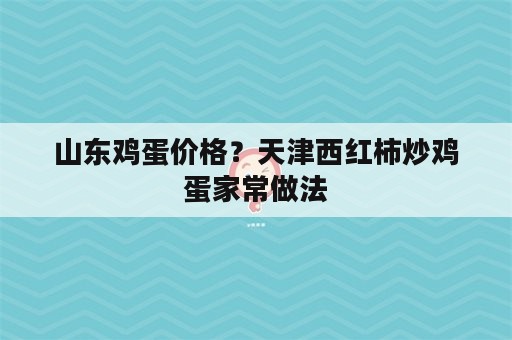 山东鸡蛋价格？天津西红柿炒鸡蛋家常做法