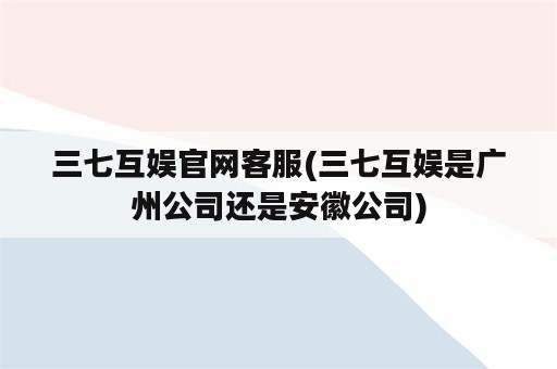 三七互娱官网客服(三七互娱是广州公司还是安徽公司)