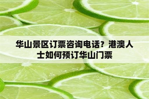 华山景区订票咨询电话？港澳人士如何预订华山门票