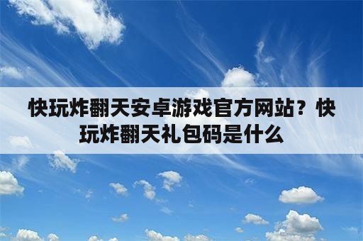 快玩炸翻天安卓游戏官方网站？快玩炸翻天礼包码是什么