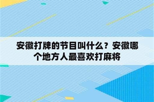 安徽打牌的节目叫什么？安徽哪个地方人最喜欢打麻将