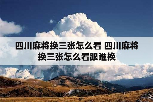 四川麻将换三张怎么看 四川麻将换三张怎么看跟谁换